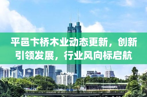 平邑卞桥木业动态更新，创新引领发展，行业风向标启航