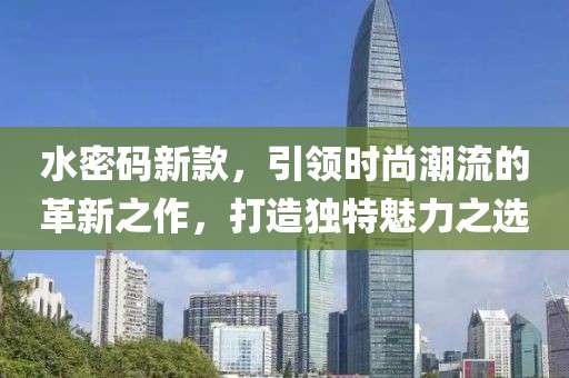 水密码新款，引领时尚潮流的革新之作，打造独特魅力之选