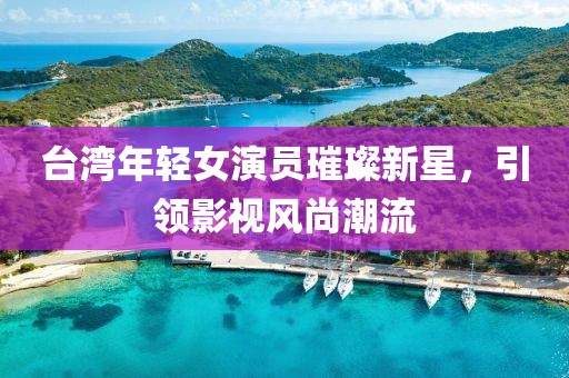 台湾年轻女演员璀璨新星，引领影视风尚潮流