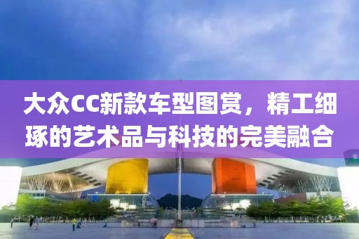 大众CC新款车型图赏，精工细琢的艺术品与科技的完美融合