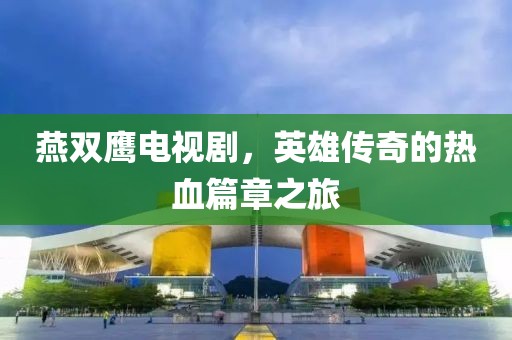 燕双鹰电视剧，英雄传奇的热血篇章之旅