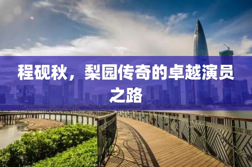 程砚秋，梨园传奇的卓越演员之路