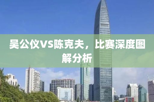 吴公仪VS陈克夫，比赛深度图解分析