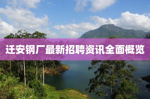 迁安钢厂最新招聘资讯全面概览