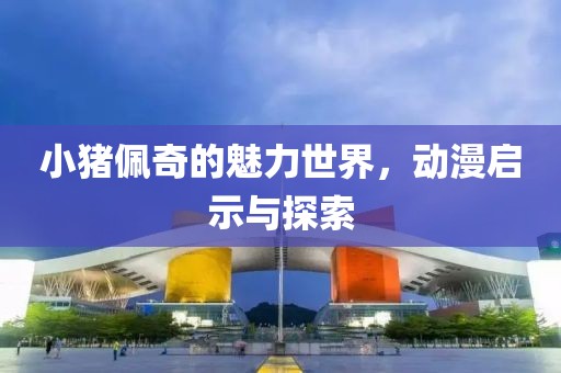 小猪佩奇的魅力世界，动漫启示与探索