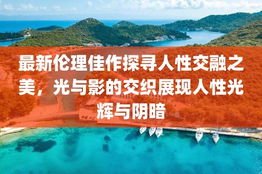 最新伦理佳作探寻人性交融之美，光与影的交织展现人性光辉与阴暗