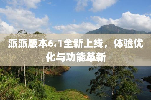 派派版本6.1全新上线，体验优化与功能革新