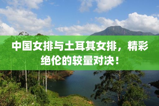 中国女排与土耳其女排，精彩绝伦的较量对决！