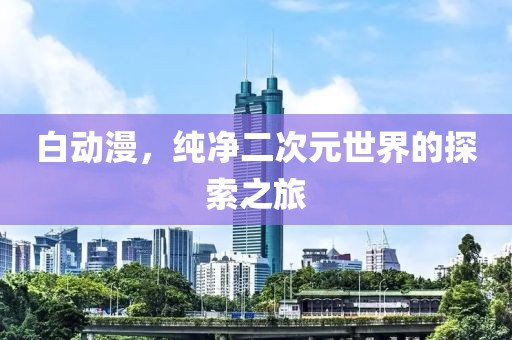 白动漫，纯净二次元世界的探索之旅