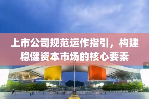 上市公司规范运作指引，构建稳健资本市场的核心要素