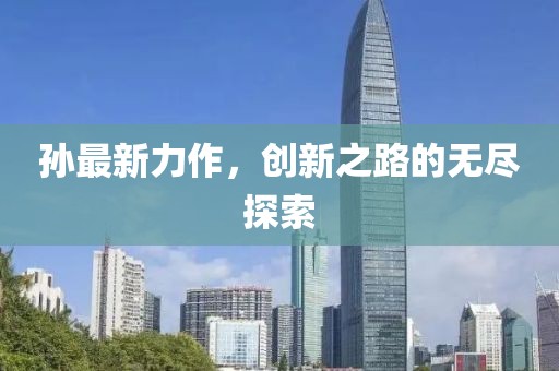 孙最新力作，创新之路的无尽探索