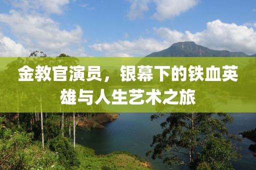 金教官演员，银幕下的铁血英雄与人生艺术之旅