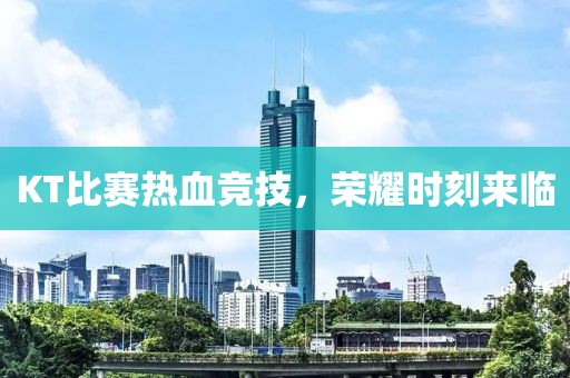KT比赛热血竞技，荣耀时刻来临