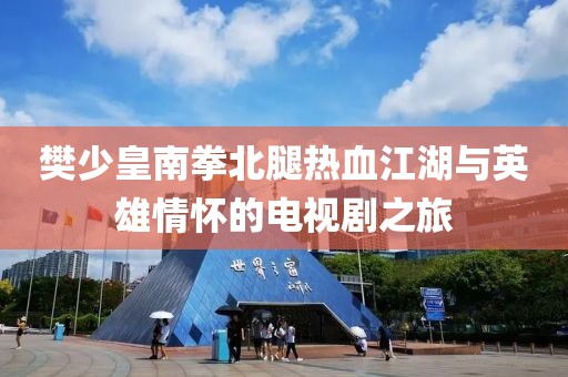 樊少皇南拳北腿热血江湖与英雄情怀的电视剧之旅