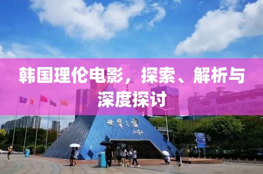 韩国理伦电影，探索、解析与深度探讨