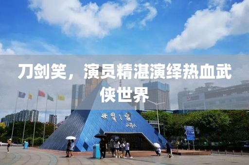 刀剑笑，演员精湛演绎热血武侠世界
