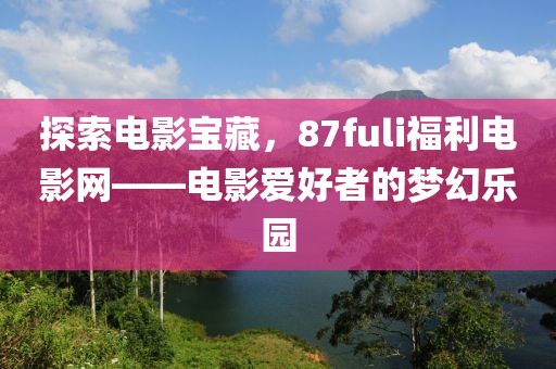 探索电影宝藏，87fuli福利电影网——电影爱好者的梦幻乐园