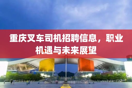 重庆叉车司机招聘信息，职业机遇与未来展望