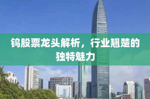 钨股票龙头解析，行业翘楚的独特魅力