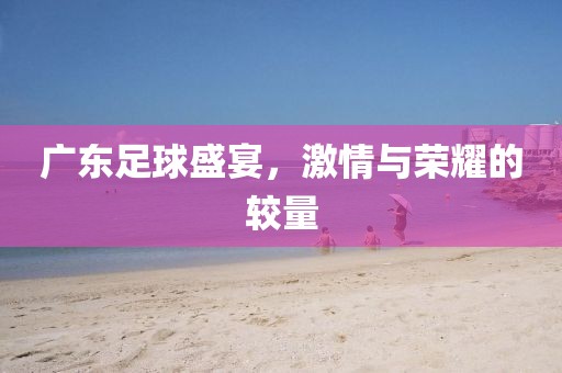 广东足球盛宴，激情与荣耀的较量