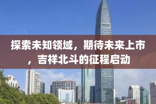 探索未知领域，期待未来上市，吉祥北斗的征程启动