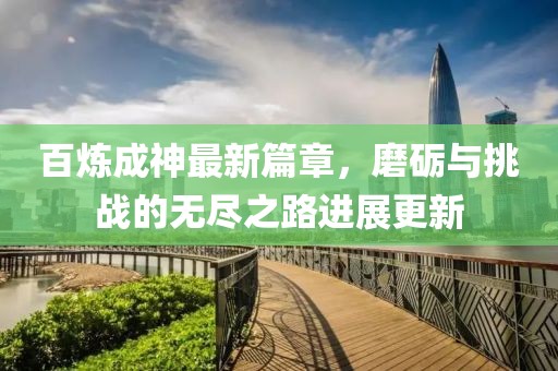 百炼成神最新篇章，磨砺与挑战的无尽之路进展更新