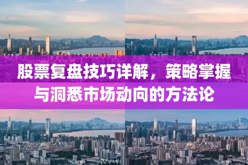 股票复盘技巧详解，策略掌握与洞悉市场动向的方法论