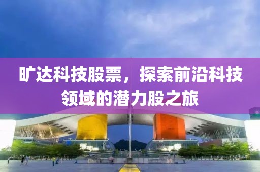 旷达科技股票，探索前沿科技领域的潜力股之旅