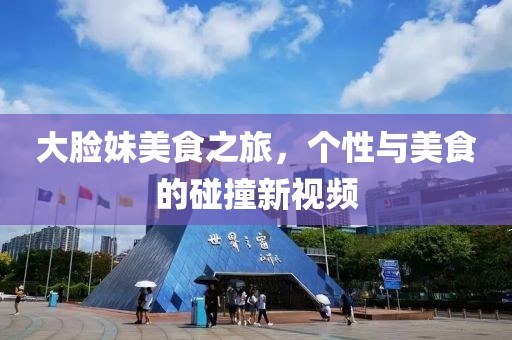 大脸妹美食之旅，个性与美食的碰撞新视频