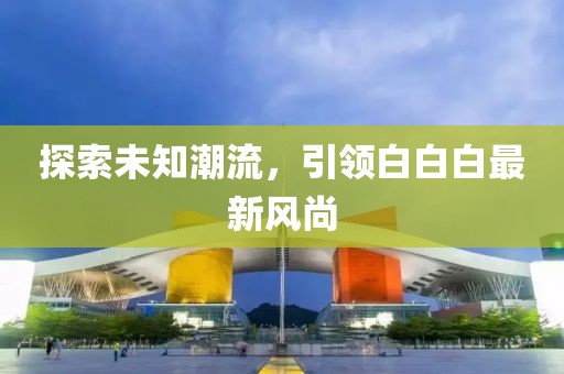 探索未知潮流，引领白白白最新风尚