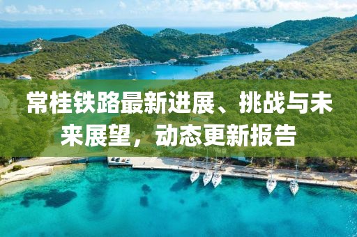 常桂铁路最新进展、挑战与未来展望，动态更新报告