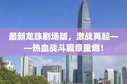 最新龙珠剧场版，激战再起——热血战斗篇章重燃！