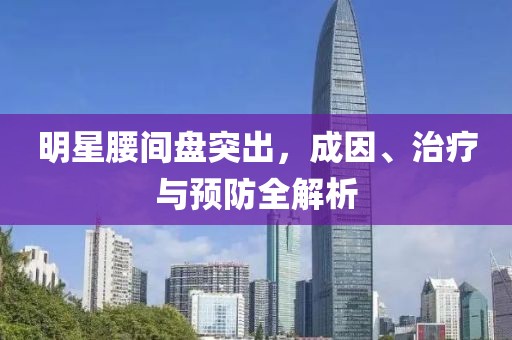 明星腰间盘突出，成因、治疗与预防全解析