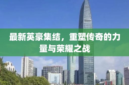 最新英豪集结，重塑传奇的力量与荣耀之战