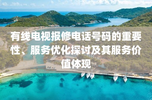 有线电视报修电话号码的重要性、服务优化探讨及其服务价值体现