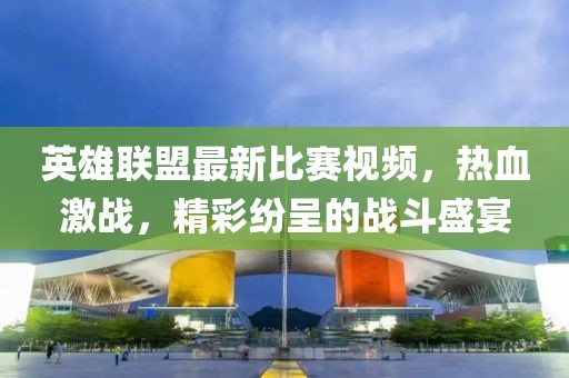 英雄联盟最新比赛视频，热血激战，精彩纷呈的战斗盛宴