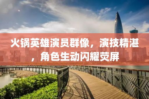 火锅英雄演员群像，演技精湛，角色生动闪耀荧屏