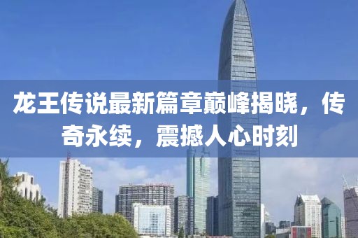 龙王传说最新篇章巅峰揭晓，传奇永续，震撼人心时刻