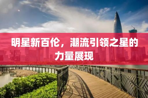 明星新百伦，潮流引领之星的力量展现