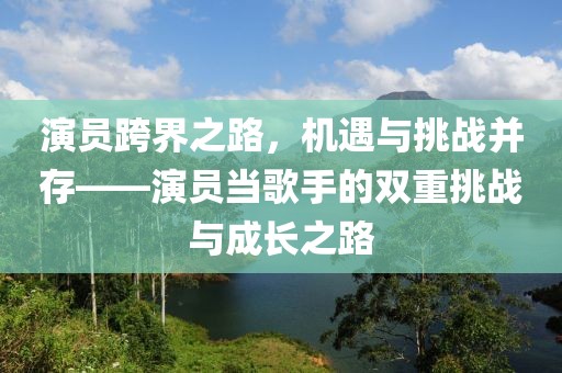 演员跨界之路，机遇与挑战并存——演员当歌手的双重挑战与成长之路