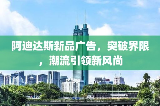 阿迪达斯新品广告，突破界限，潮流引领新风尚