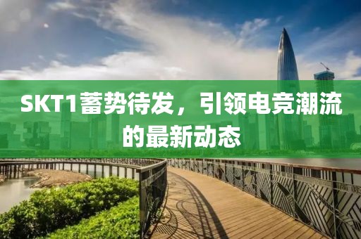 SKT1蓄势待发，引领电竞潮流的最新动态