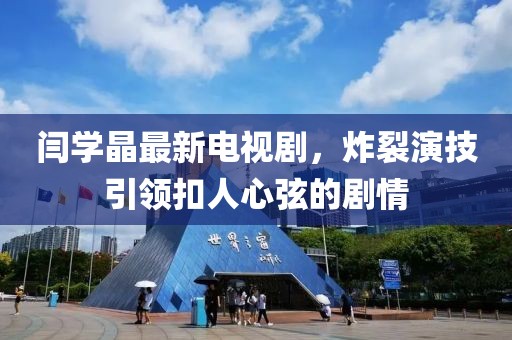 闫学晶最新电视剧，炸裂演技引领扣人心弦的剧情