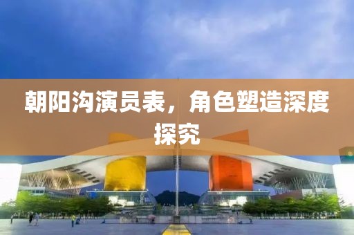 朝阳沟演员表，角色塑造深度探究