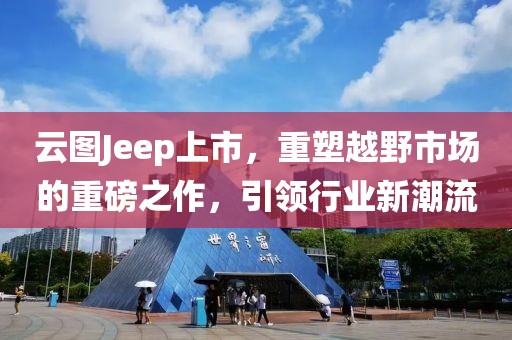 云图Jeep上市，重塑越野市场的重磅之作，引领行业新潮流