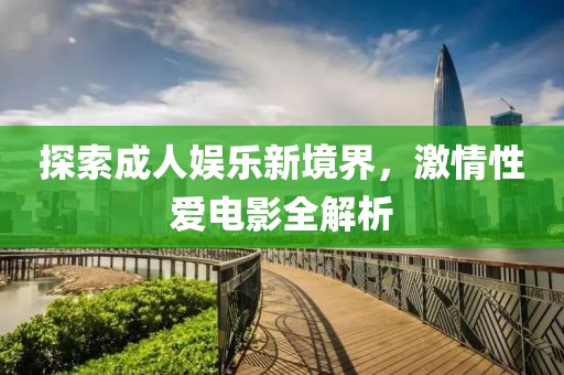 探索成人娱乐新境界，激情性爱电影全解析