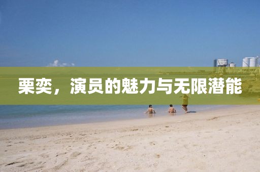 栗奕，演员的魅力与无限潜能