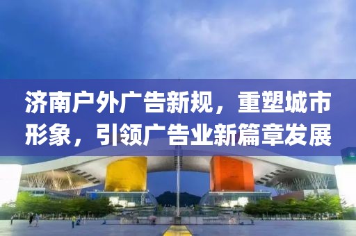 济南户外广告新规，重塑城市形象，引领广告业新篇章发展