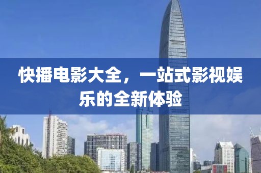 快播电影大全，一站式影视娱乐的全新体验