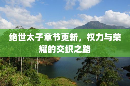 绝世太子章节更新，权力与荣耀的交织之路